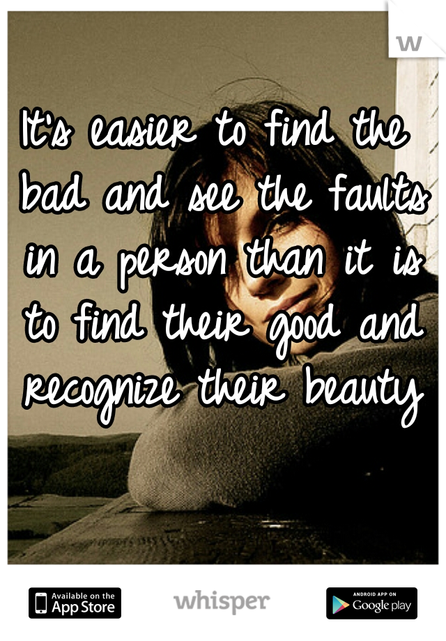It's easier to find the bad and see the faults in a person than it is to find their good and recognize their beauty