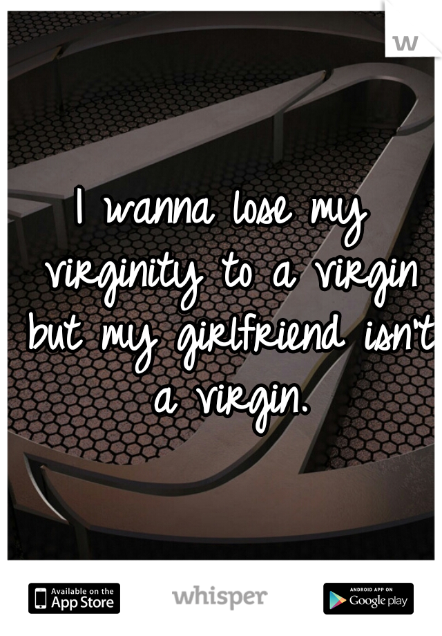 I wanna lose my virginity to a virgin but my girlfriend isn't a virgin.