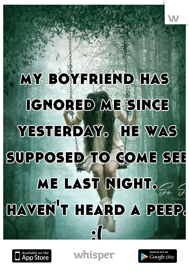 my boyfriend has ignored me since yesterday.  he was supposed to come see me last night. haven't heard a peep. :(
