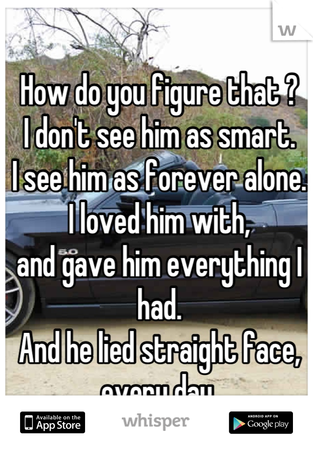 How do you figure that ? 
I don't see him as smart. 
I see him as forever alone.  
I loved him with, 
and gave him everything I had. 
And he lied straight face, every day.