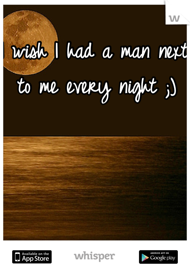 I wish I had a man next to me every night ;)