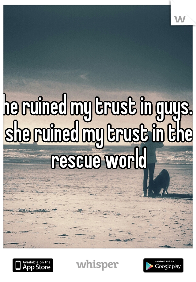 he ruined my trust in guys. she ruined my trust in the rescue world