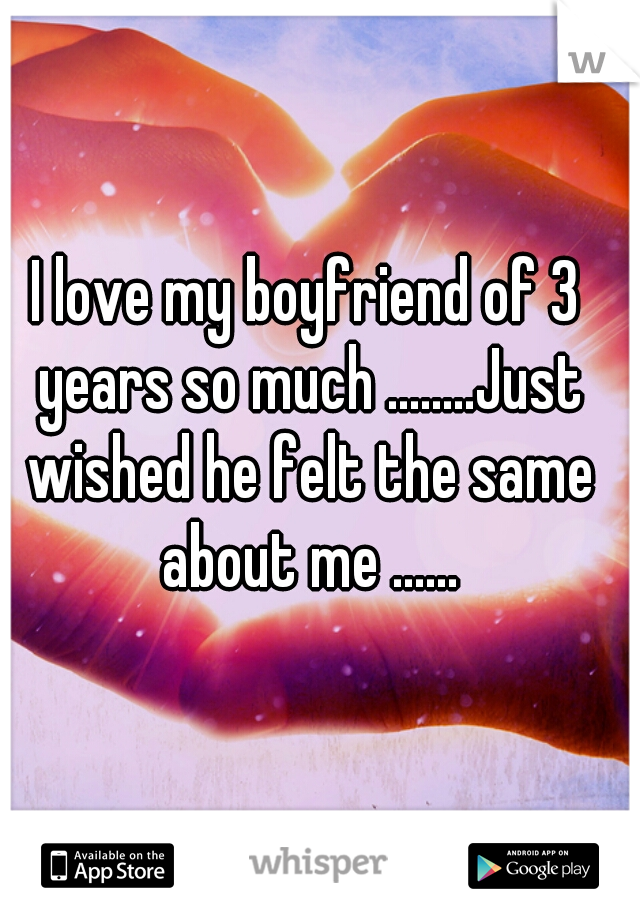 I love my boyfriend of 3 years so much ........Just wished he felt the same about me ......