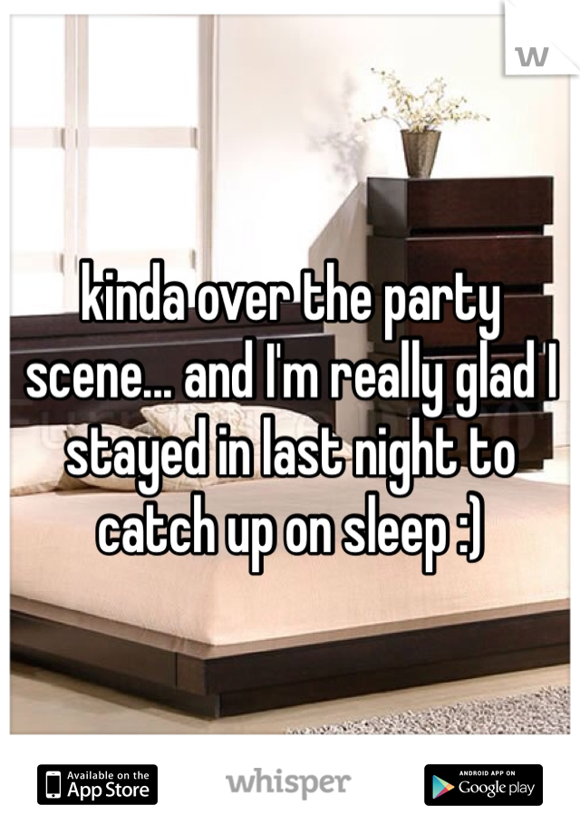 kinda over the party scene... and I'm really glad I stayed in last night to catch up on sleep :)