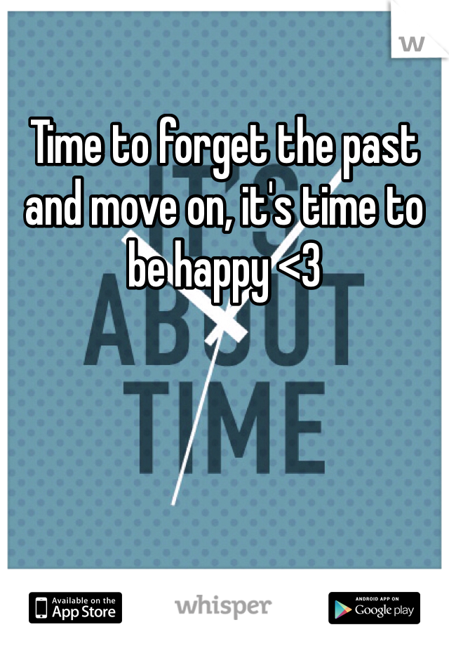 Time to forget the past and move on, it's time to be happy <3