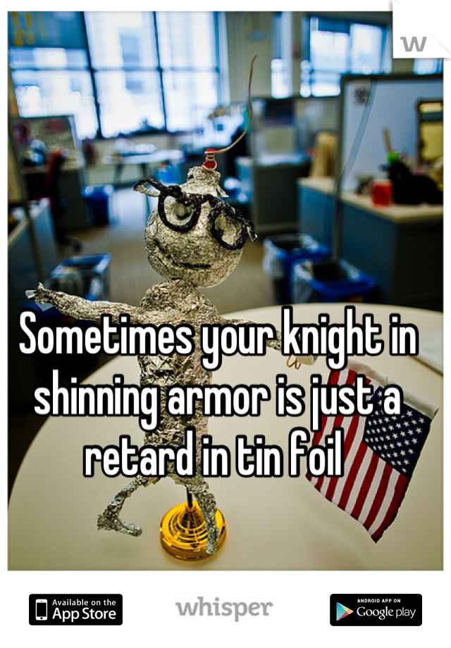 Sometimes your knight in shinning armor is just a retard in tin foil 