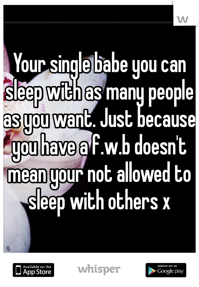 Your single babe you can sleep with as many people as you want. Just because you have a f.w.b doesn't mean your not allowed to sleep with others x
