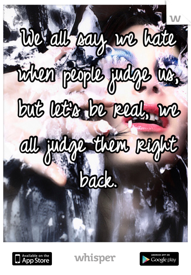We all say we hate when people judge us, but let's be real, we all judge them right back.