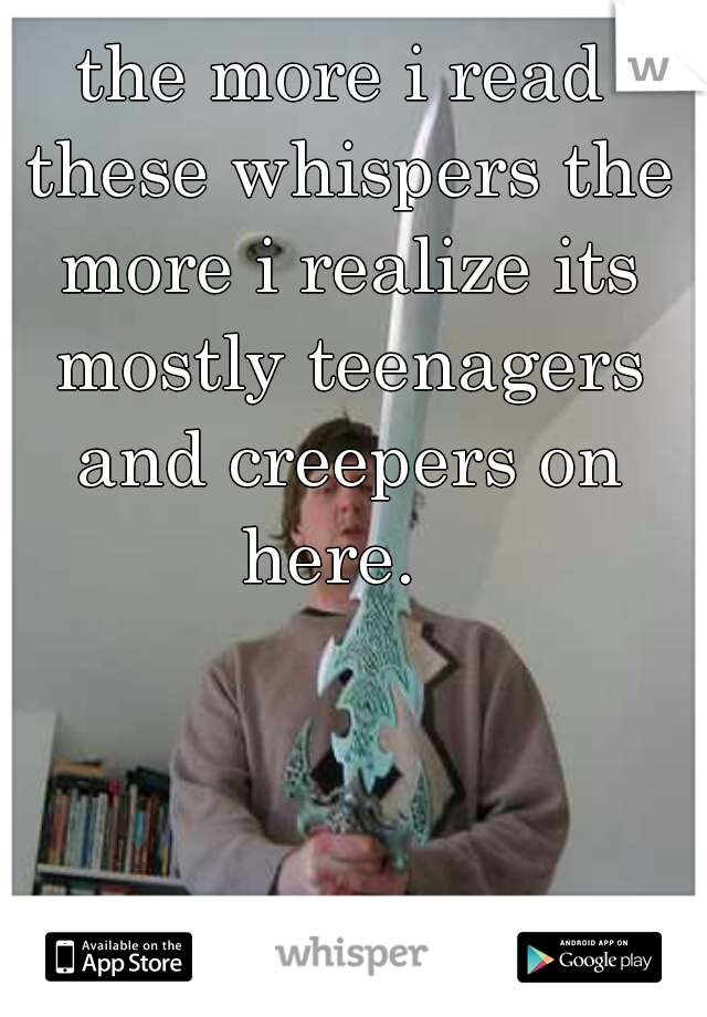 the more i read these whispers the more i realize its mostly teenagers and creepers on here.  
