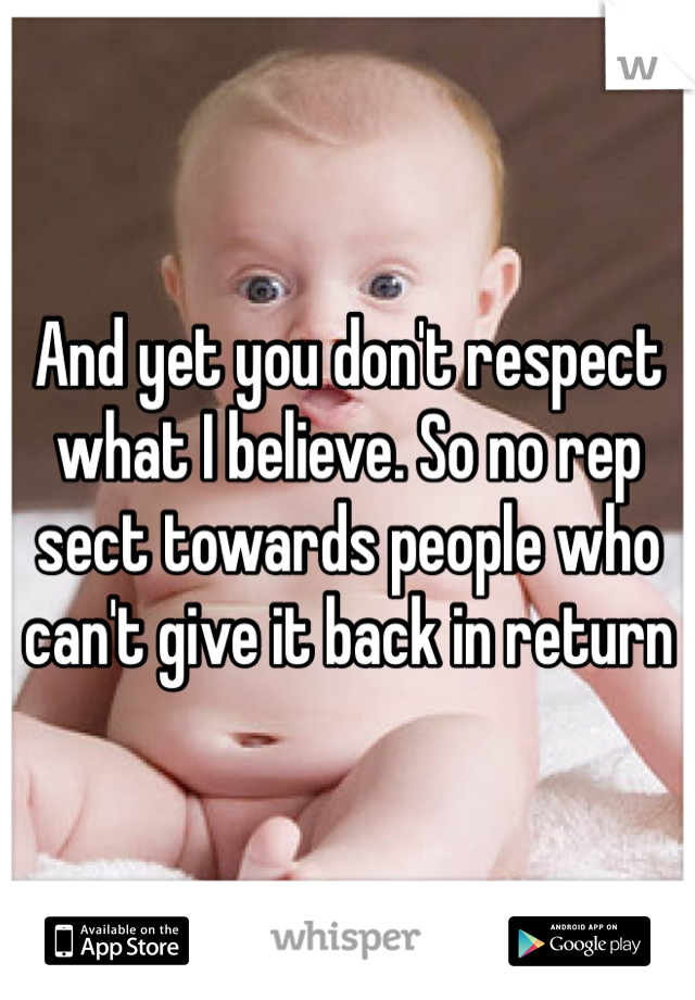 And yet you don't respect what I believe. So no rep sect towards people who can't give it back in return