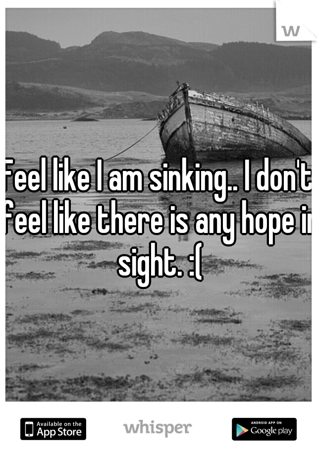 Feel like I am sinking.. I don't feel like there is any hope in sight. :(