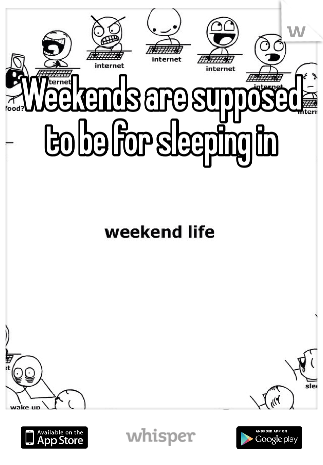 Weekends are supposed to be for sleeping in 