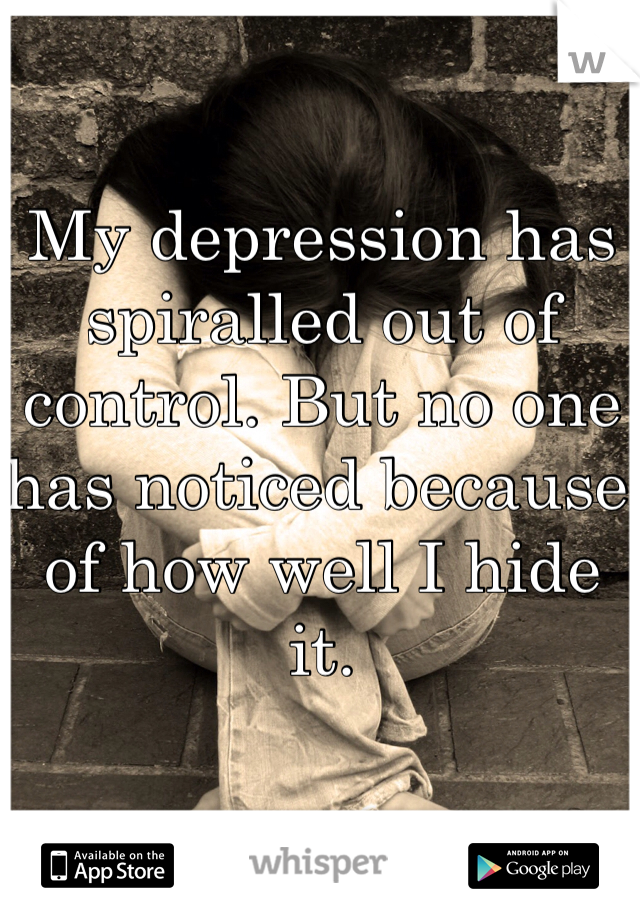 My depression has spiralled out of control. But no one has noticed because of how well I hide it. 