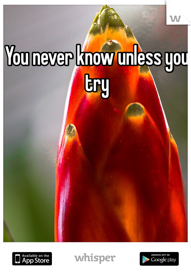 You never know unless you try 