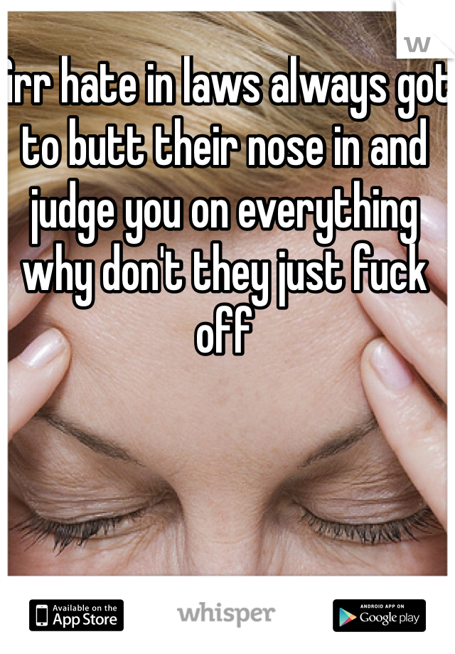 Grr hate in laws always got to butt their nose in and judge you on everything why don't they just fuck off
