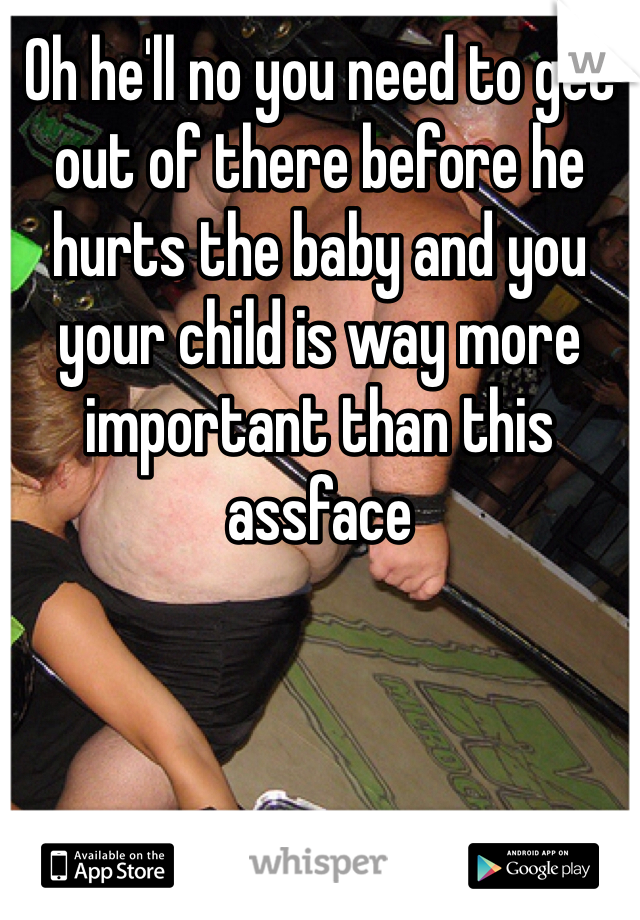 Oh he'll no you need to get out of there before he hurts the baby and you your child is way more important than this assface