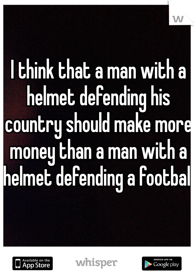 I think that a man with a helmet defending his country should make more money than a man with a helmet defending a football 