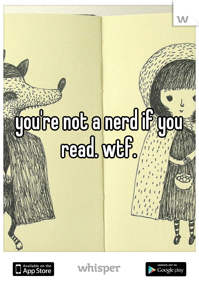 you're not a nerd if you read. wtf. 