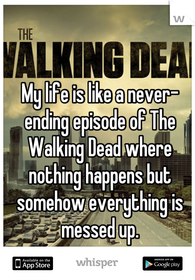 My life is like a never-ending episode of The Walking Dead where nothing happens but somehow everything is messed up.
