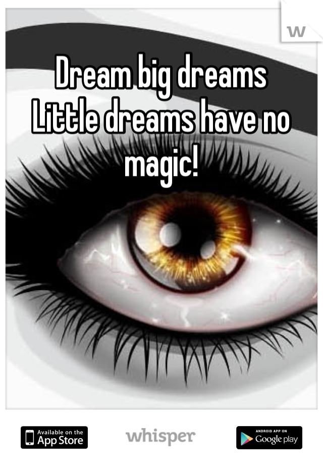 Dream big dreams
Little dreams have no magic!