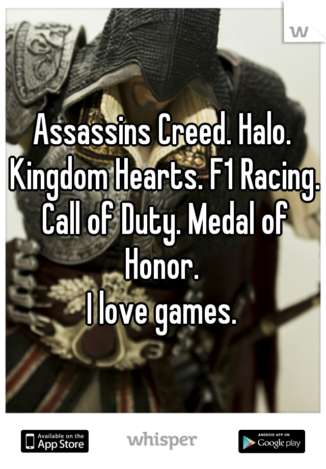 Assassins Creed. Halo. Kingdom Hearts. F1 Racing. Call of Duty. Medal of Honor. 
I love games.