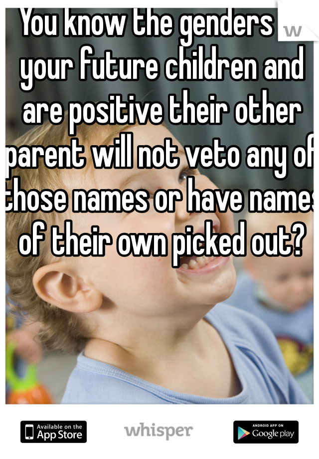 You know the genders of your future children and are positive their other parent will not veto any of those names or have names of their own picked out?
