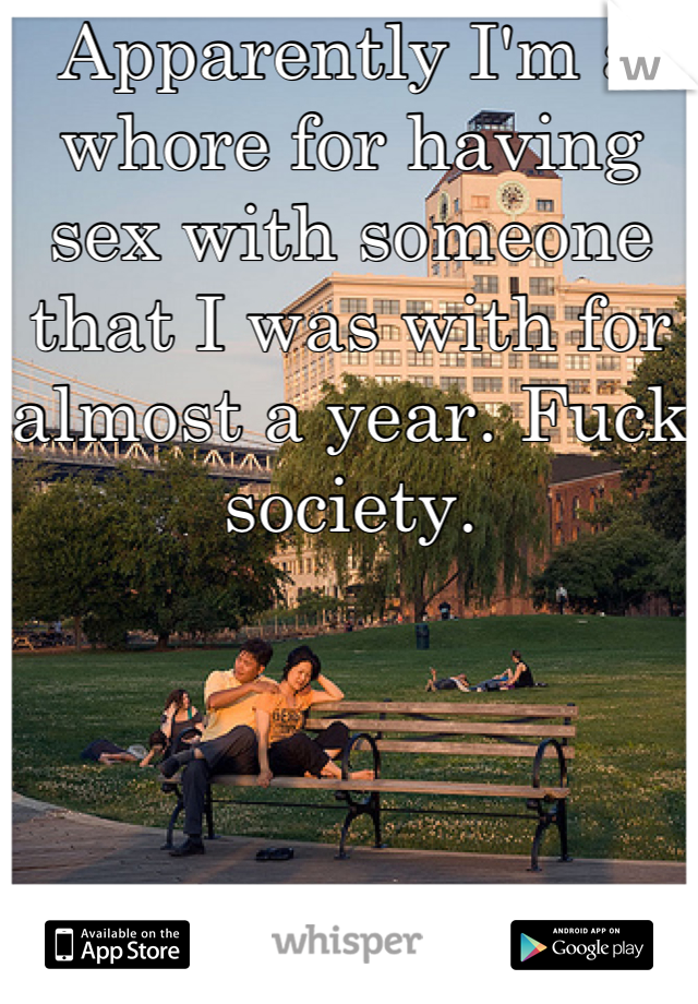 Apparently I'm a whore for having sex with someone that I was with for almost a year. Fuck society.