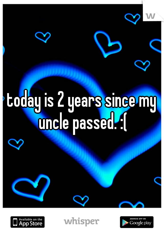 today is 2 years since my uncle passed. :(