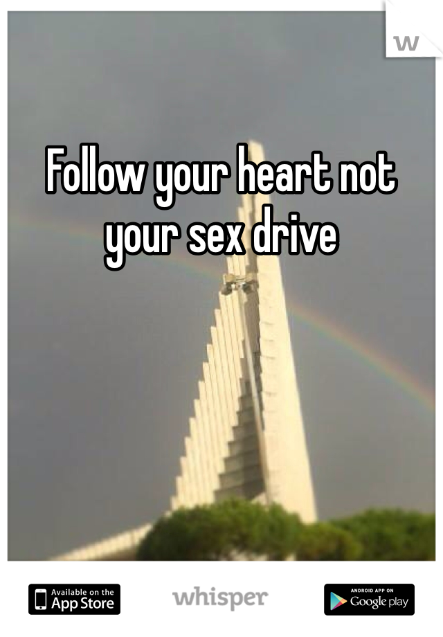 Follow your heart not your sex drive 