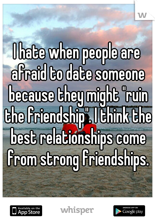 I hate when people are afraid to date someone because they might "ruin the friendship". I think the best relationships come from strong friendships.