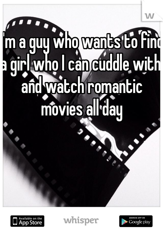 I'm a guy who wants to find a girl who I can cuddle with and watch romantic movies all day