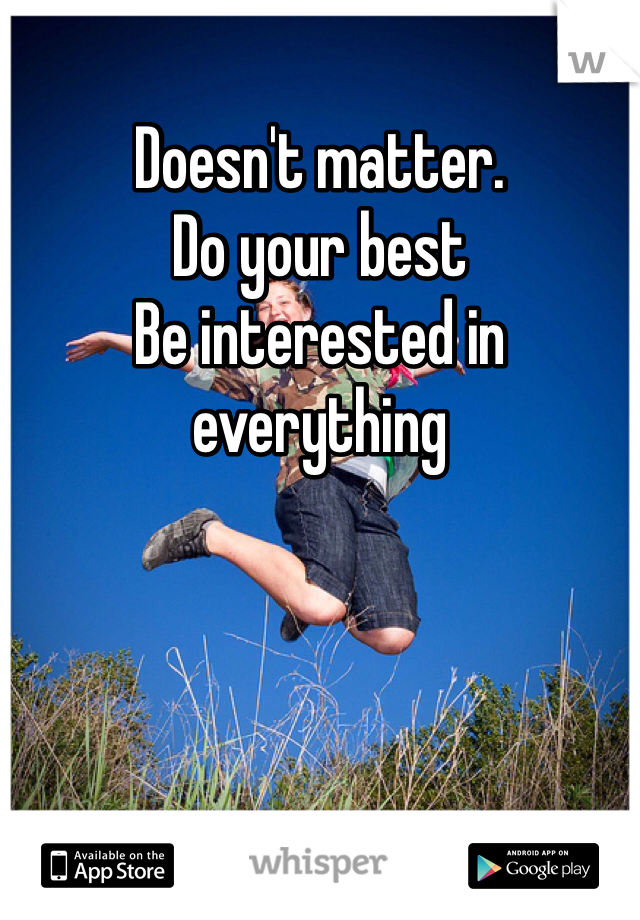 Doesn't matter. 
Do your best 
Be interested in everything
