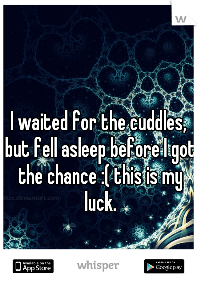 I waited for the cuddles, but fell asleep before I got the chance :( this is my luck.