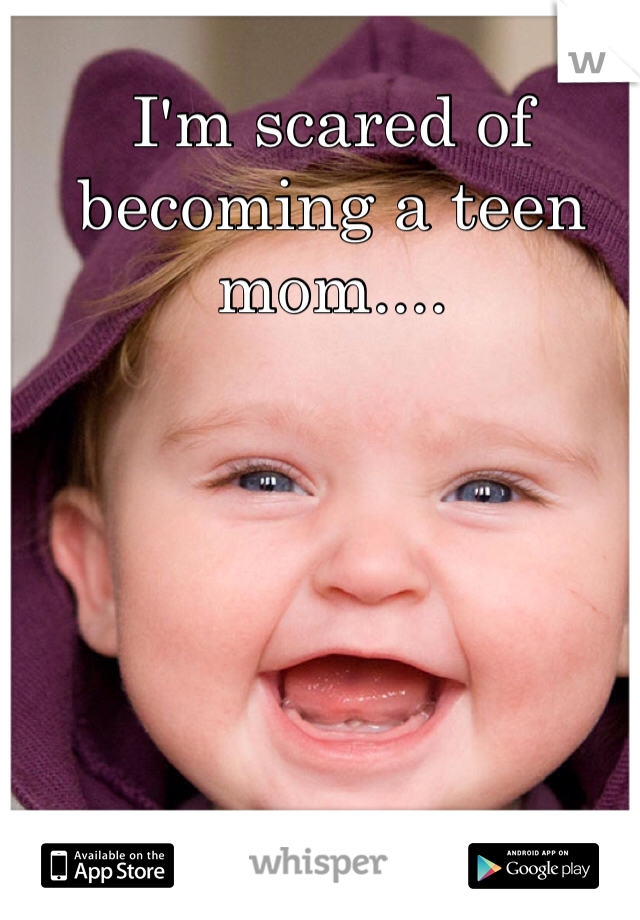 I'm scared of becoming a teen mom....