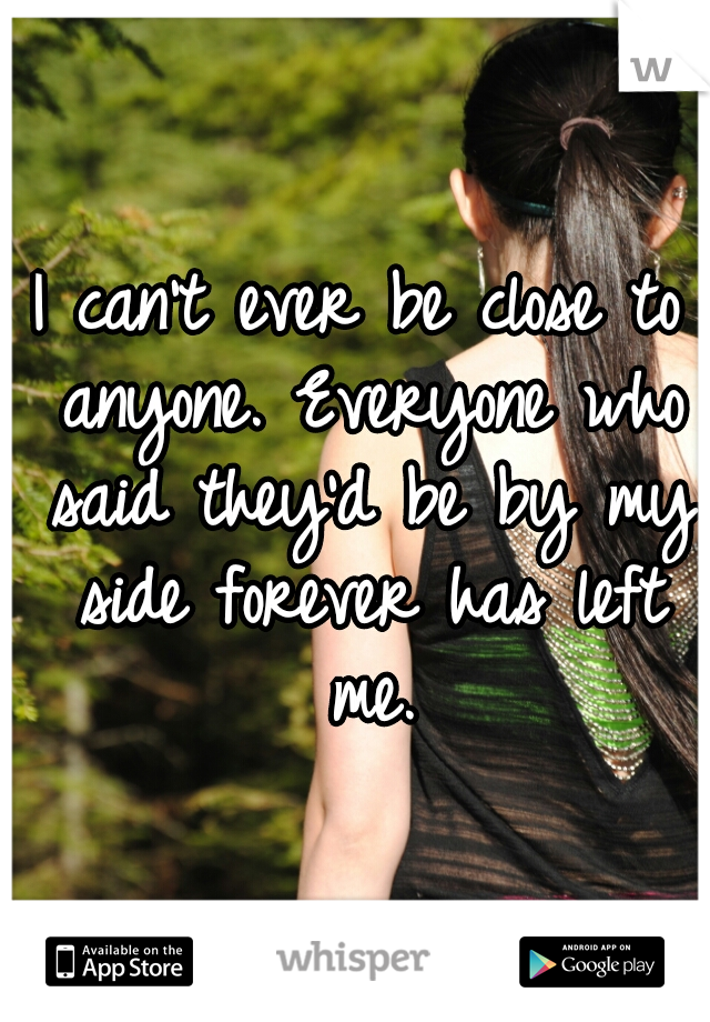 I can't ever be close to anyone. Everyone who said they'd be by my side forever has left me.