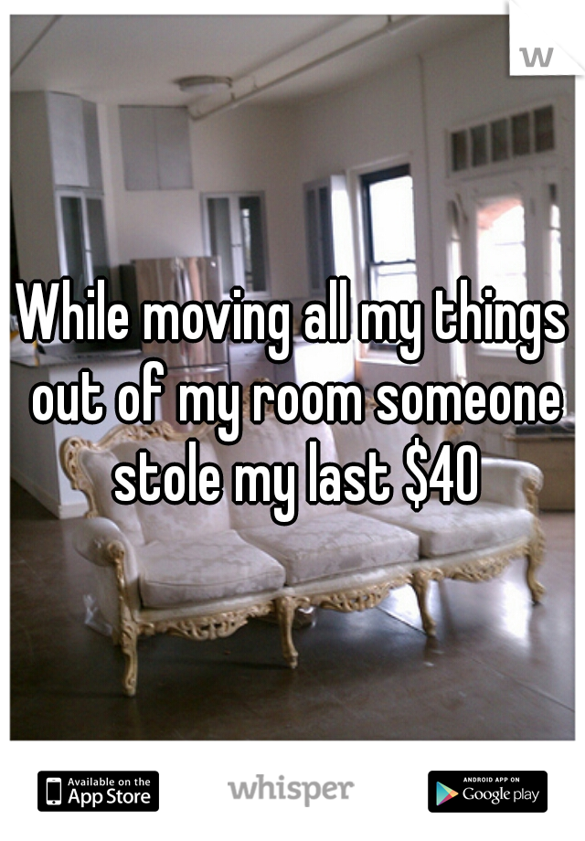 While moving all my things out of my room someone stole my last $40