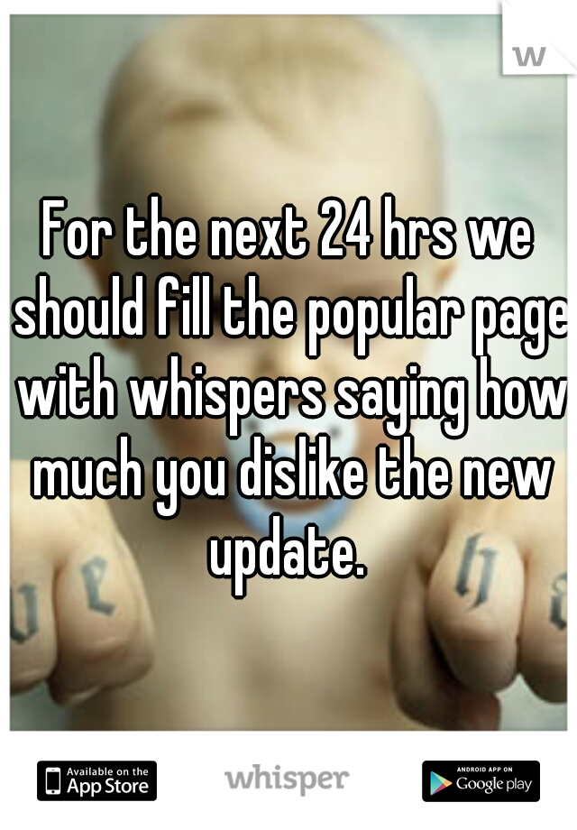 For the next 24 hrs we should fill the popular page with whispers saying how much you dislike the new update. 
