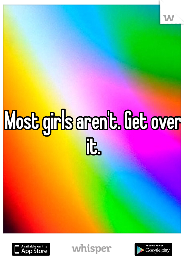 Most girls aren't. Get over it.