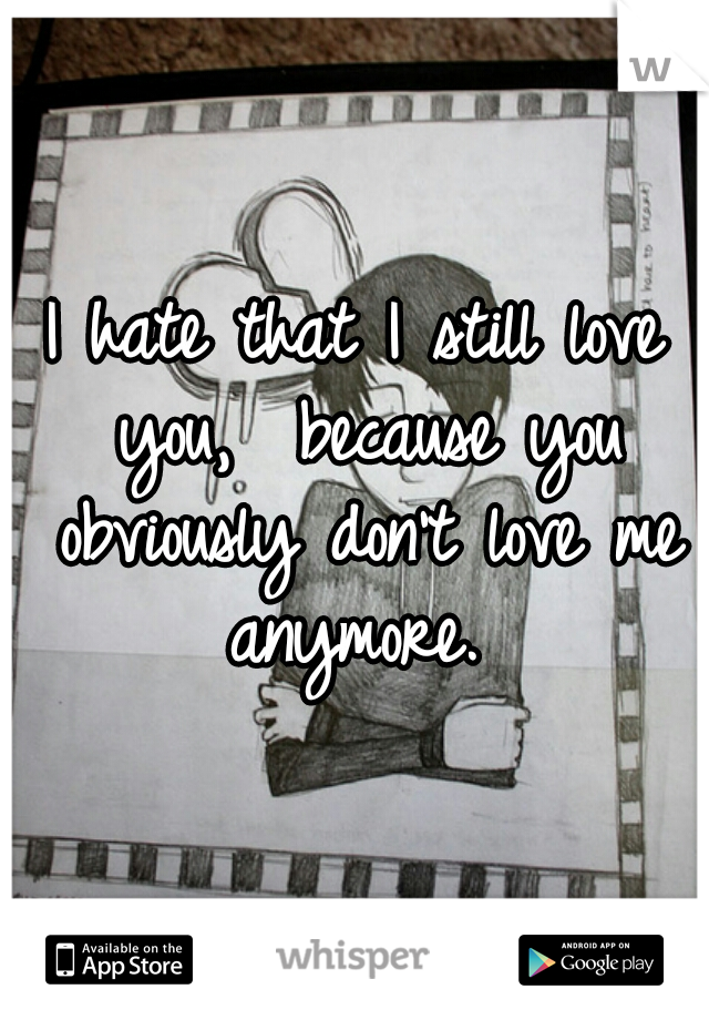 I hate that I still love you,  because you obviously don't love me anymore. 