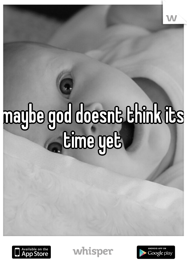 maybe god doesnt think its time yet 