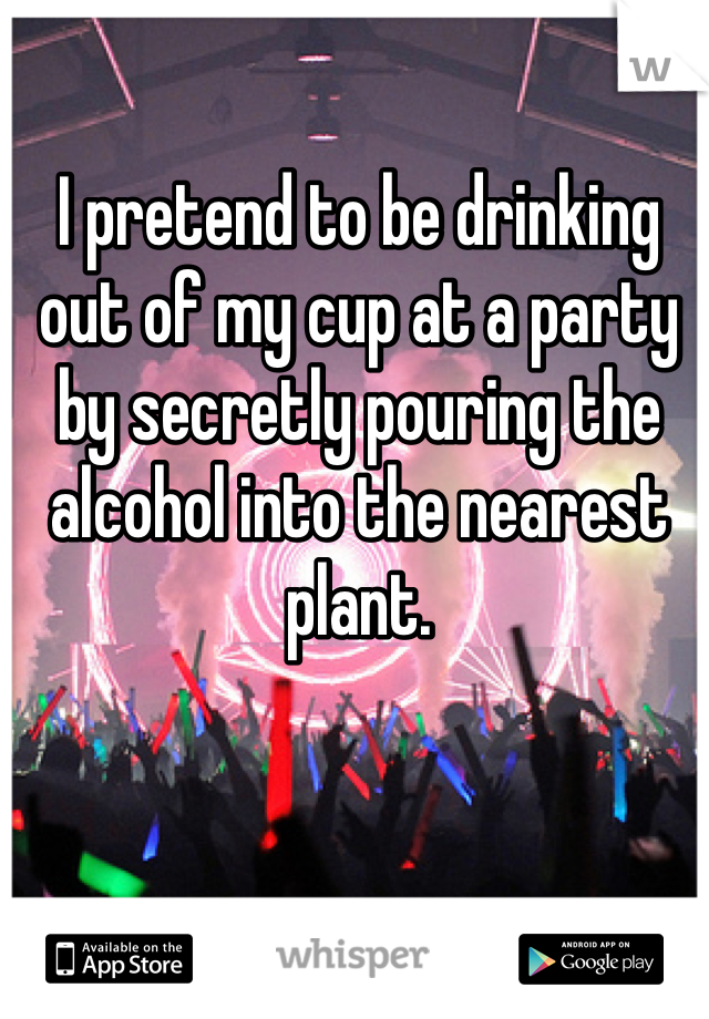 I pretend to be drinking out of my cup at a party by secretly pouring the alcohol into the nearest plant. 
