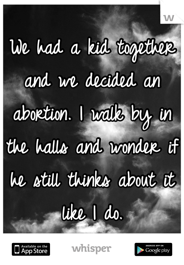 We had a kid together and we decided an abortion. I walk by in the halls and wonder if he still thinks about it like I do.
