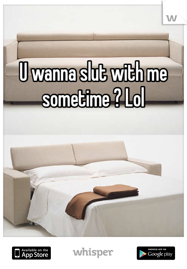 U wanna slut with me sometime ? Lol
