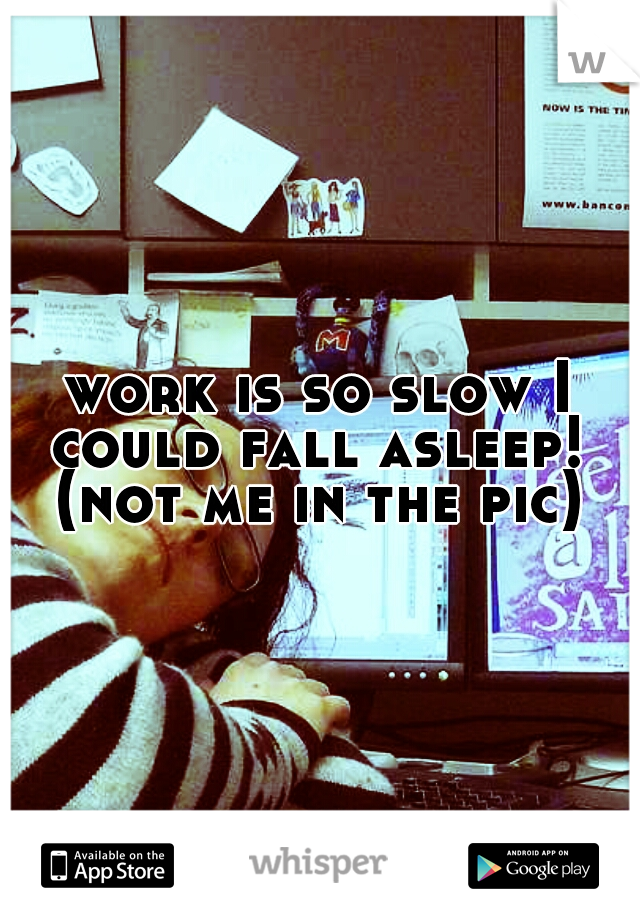 work is so slow I could fall asleep! 










(not me in the pic)