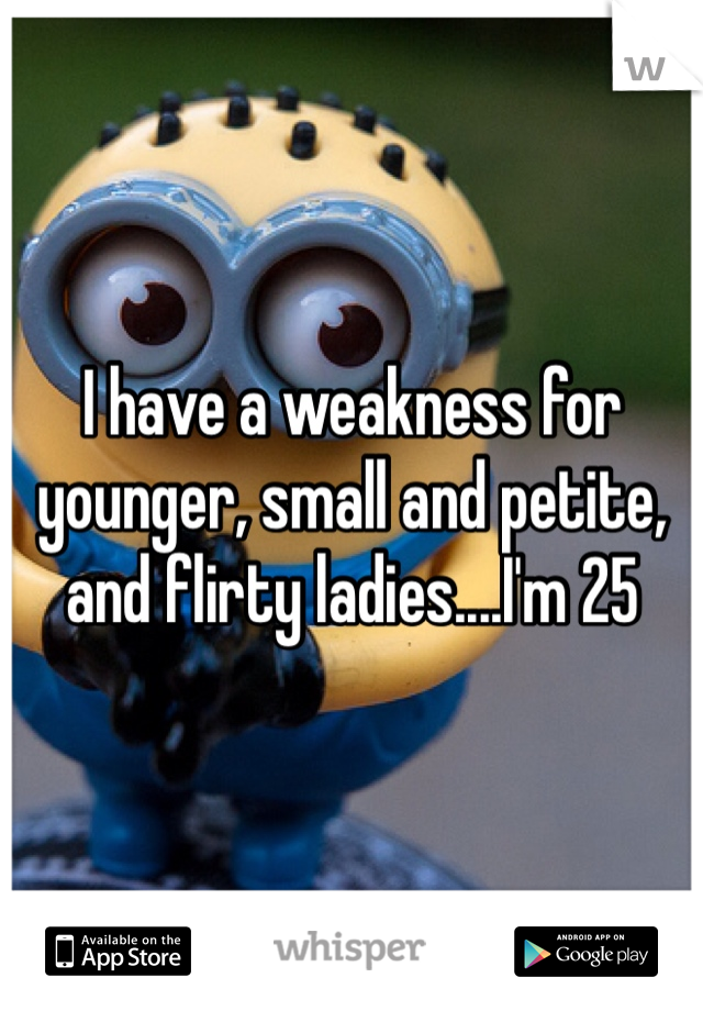 I have a weakness for younger, small and petite, and flirty ladies....I'm 25