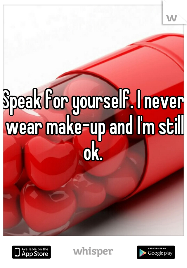Speak for yourself. I never wear make-up and I'm still ok. 