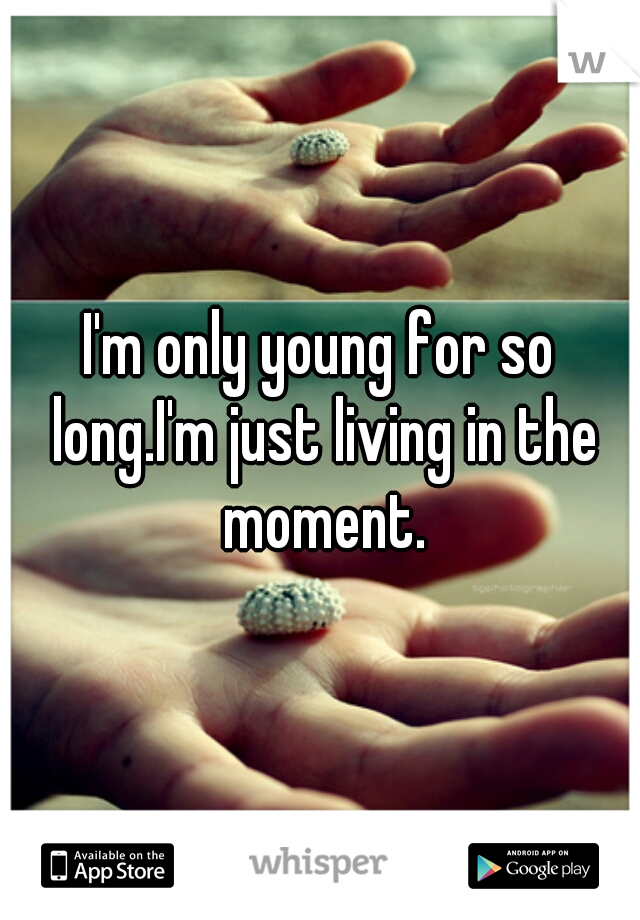 I'm only young for so long.I'm just living in the moment.