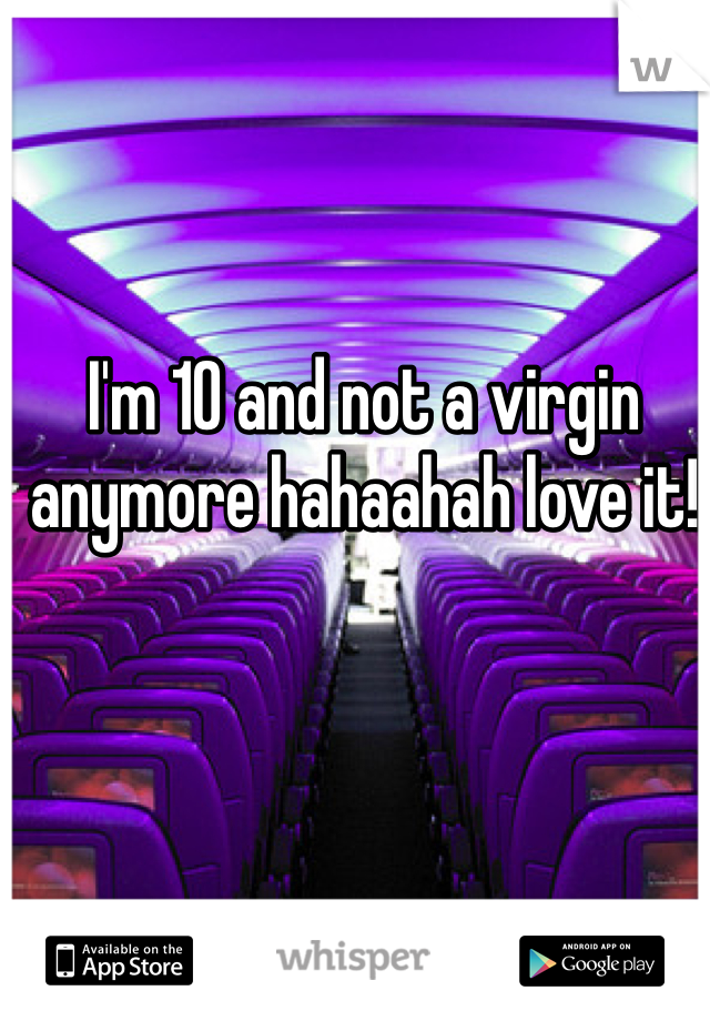 I'm 10 and not a virgin anymore hahaahah love it!