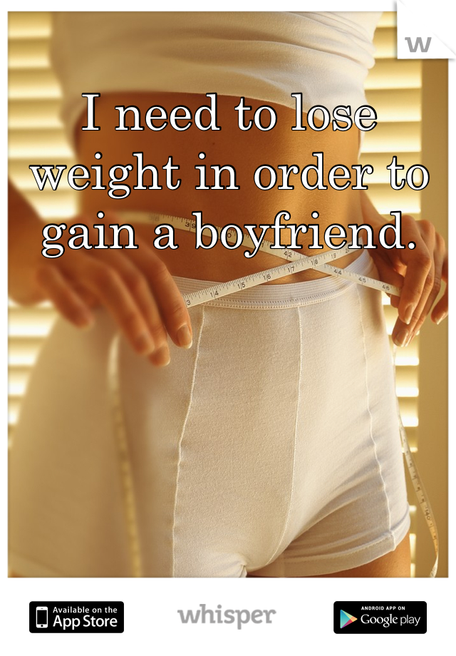 I need to lose weight in order to gain a boyfriend.