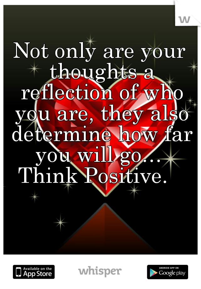 Not only are your thoughts a reflection of who you are, they also determine how far you will go… 

Think Positive.  